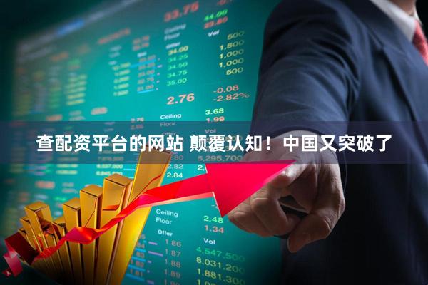 查配资平台的网站 颠覆认知！中国又突破了