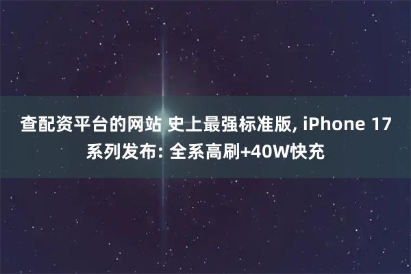 查配资平台的网站 史上最强标准版, iPhone 17系列发布: 全系高刷+40W快充