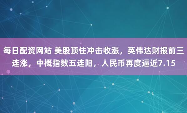 每日配资网站 美股顶住冲击收涨，英伟达财报前三连涨，中概指数五连阳，人民币再度逼近7.15