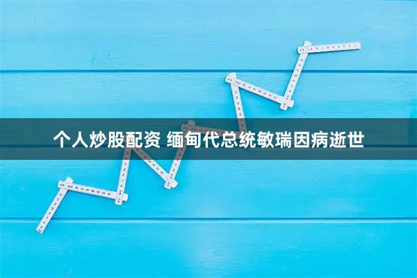 个人炒股配资 缅甸代总统敏瑞因病逝世