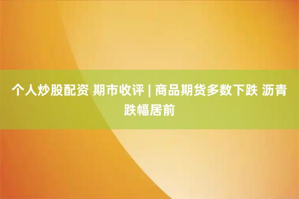 个人炒股配资 期市收评 | 商品期货多数下跌 沥青跌幅居前