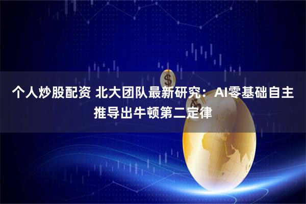 个人炒股配资 北大团队最新研究：AI零基础自主推导出牛顿第二定律