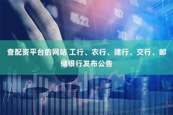 查配资平台的网站 工行、农行、建行、交行、邮储银行发布公告