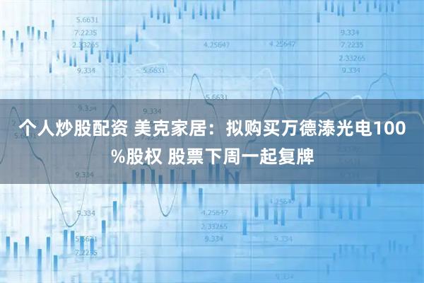 个人炒股配资 美克家居：拟购买万德溙光电100%股权 股票下周一起复牌