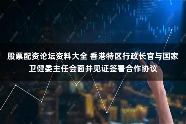 股票配资论坛资料大全 香港特区行政长官与国家卫健委主任会面并见证签署合作协议