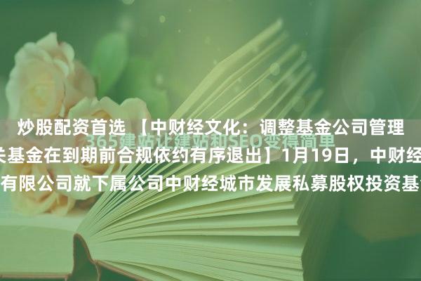 炒股配资首选 【中财经文化：调整基金公司管理团队，将确保所涉相关基金在到期前合规依约有序退出】1月19日，中财经文化资产管理（深圳）有限公司就下属公司中财经城市发展私募股权投资基金管理（深圳）有限公司所管理基金的部分投资者反映和关注的问题发布声明称，根据内部审计发现的问题和部分投资人提供的线索，基金公司...