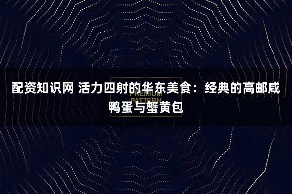 配资知识网 活力四射的华东美食：经典的高邮咸鸭蛋与蟹黄包