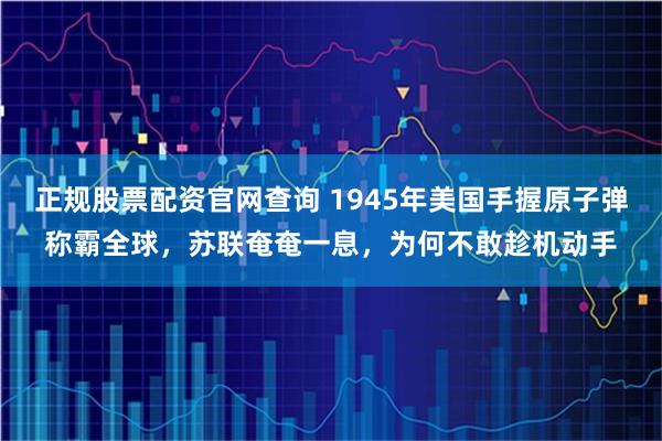 正规股票配资官网查询 1945年美国手握原子弹称霸全球，苏联奄奄一息，为何不敢趁机动手