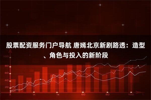 股票配资服务门户导航 唐嫣北京新剧路透：造型、角色与投入的新阶段