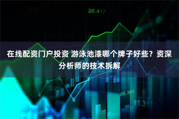 在线配资门户投资 游泳池漆哪个牌子好些？资深分析师的技术拆解