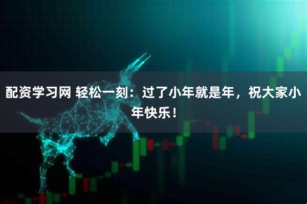 配资学习网 轻松一刻：过了小年就是年，祝大家小年快乐！