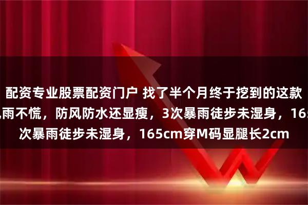 配资专业股票配资门户 找了半个月终于挖到的这款冲锋衣！徒步登山遇风雨不慌，防风防水还显瘦，3次暴雨徒步未湿身，165cm穿M码显腿长2cm