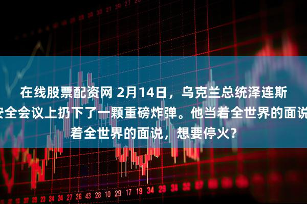 在线股票配资网 2月14日，乌克兰总统泽连斯基在慕尼黑安全会议上扔下了一颗重磅炸弹。他当着全世界的面说，想要停火？