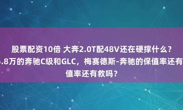 股票配资10倍 大奔2.0T配48V还在硬撑什么？降价6.8万的奔驰C级和GLC，梅赛德斯-奔驰的保值率还有救吗？