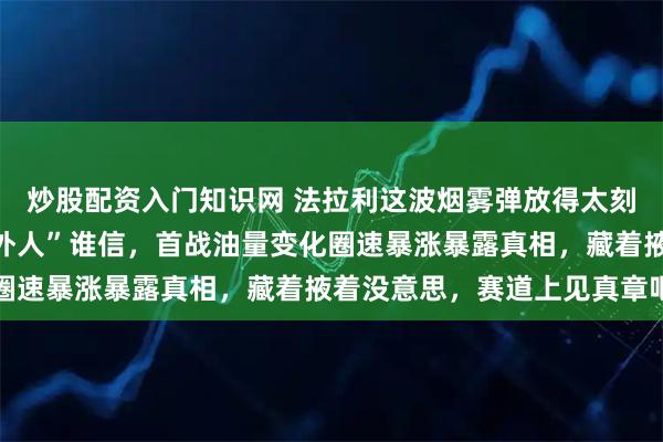 炒股配资入门知识网 法拉利这波烟雾弹放得太刻意，瓦塞尔说享受“局外人”谁信，首战油量变化圈速暴涨暴露真相，藏着掖着没意思，赛道上见真章吧