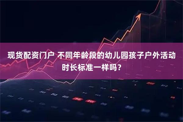 现货配资门户 不同年龄段的幼儿园孩子户外活动时长标准一样吗？