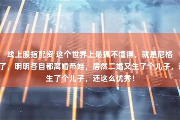 线上股指配资 这个世界上最搞不懂得，就是尼格买提的父母了，明明各自都离婚带娃，居然二婚又生了个儿子，还这么优秀！