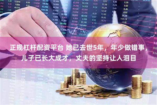正规杠杆配资平台 她已去世5年，年少做错事，儿子已长大成才，丈夫的坚持让人泪目