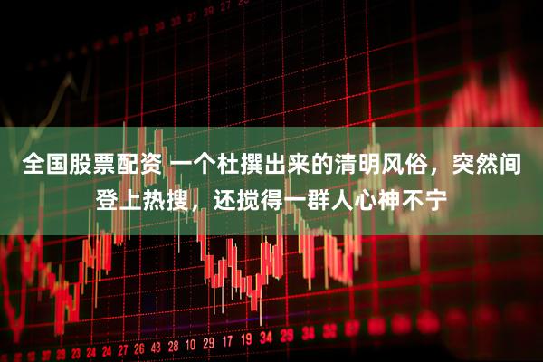 全国股票配资 一个杜撰出来的清明风俗，突然间登上热搜，还搅得一群人心神不宁