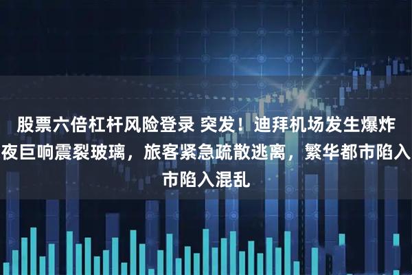 股票六倍杠杆风险登录 突发！迪拜机场发生爆炸！深夜巨响震裂玻璃，旅客紧急疏散逃离，繁华都市陷入混乱
