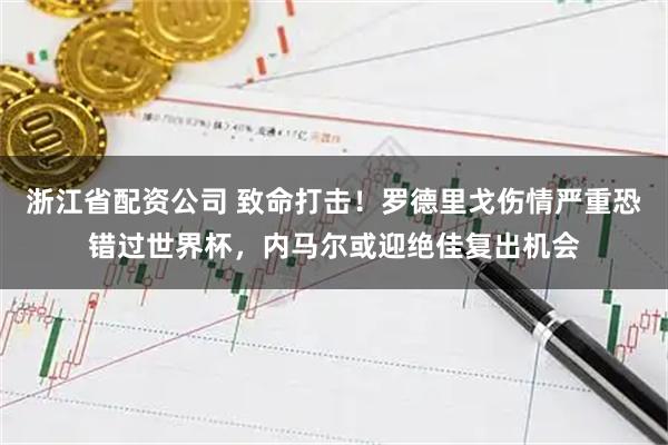 浙江省配资公司 致命打击！罗德里戈伤情严重恐错过世界杯，内马尔或迎绝佳复出机会