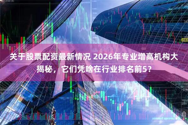 关于股票配资最新情况 2026年专业增高机构大揭秘，它们凭啥在行业排名前5？