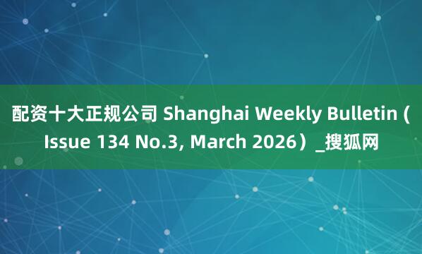 配资十大正规公司 Shanghai Weekly Bulletin (Issue 134 No.3, March 2026）_搜狐网