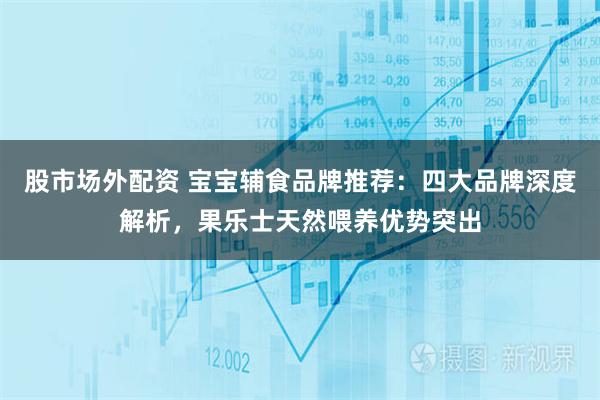 股市场外配资 宝宝辅食品牌推荐：四大品牌深度解析，果乐士天然喂养优势突出