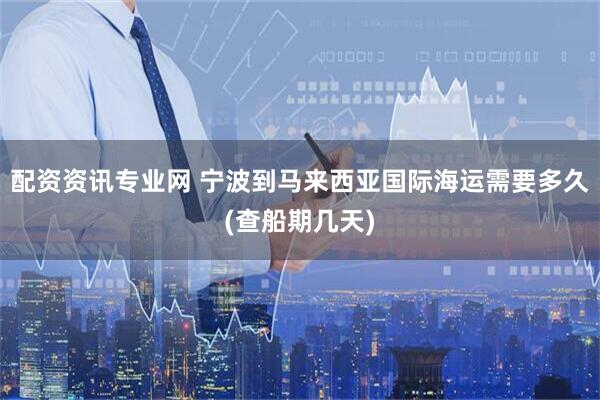 配资资讯专业网 宁波到马来西亚国际海运需要多久(查船期几天)
