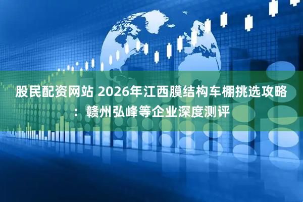 股民配资网站 2026年江西膜结构车棚挑选攻略：赣州弘峰等企业深度测评
